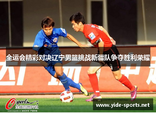 全运会精彩对决辽宁男篮挑战新疆队争夺胜利荣耀