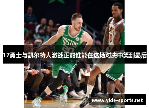 17勇士与凯尔特人激战正酣谁能在这场对决中笑到最后