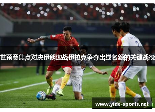 世预赛焦点对决伊朗迎战伊拉克争夺出线名额的关键战役
